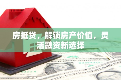 曲水房抵贷，解锁房产价值，灵活融资新选择