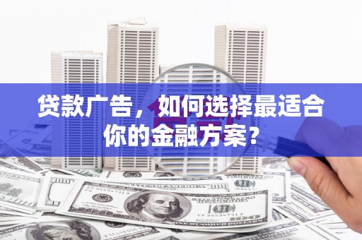 西峡贷款广告，如何选择最适合你的金融方案？