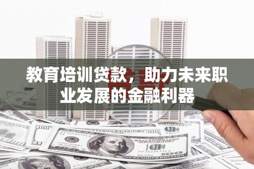 公安教育培训贷款，助力未来职业发展的金融利器