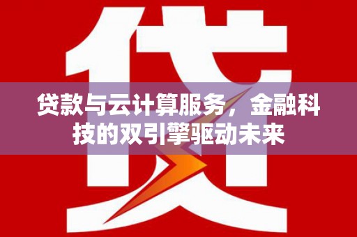 武隆贷款与云计算服务，金融科技的双引擎驱动未来