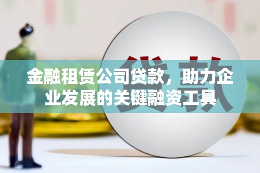 衡阳金融租赁公司贷款，助力企业发展的关键融资工具