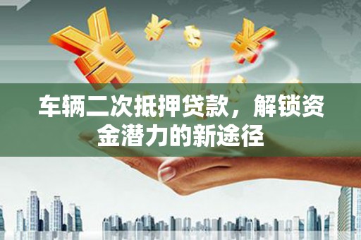 通海车辆二次抵押贷款，解锁资金潜力的新途径