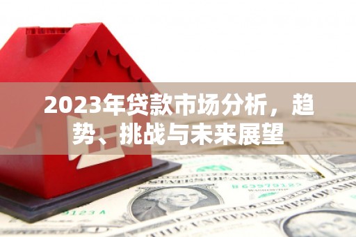 公馆2023年贷款市场分析，趋势、挑战与未来展望