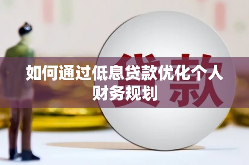 潍坊如何通过低息贷款优化个人财务规划
