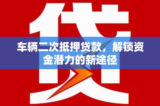 阳曲车辆二次抵押贷款，解锁资金潜力的新途径