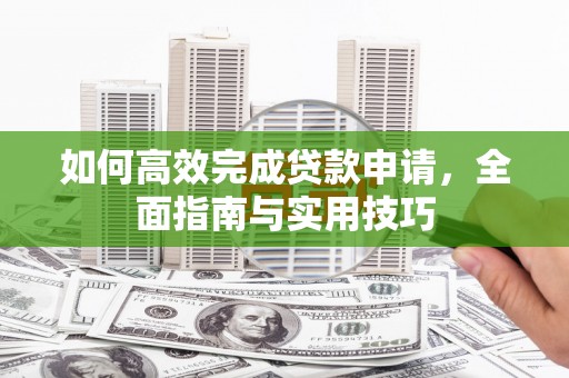 囊谦如何高效完成贷款申请，全面指南与实用技巧