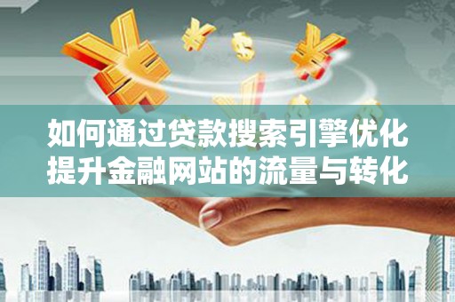开平如何通过贷款搜索引擎优化提升金融网站的流量与转化率