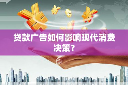 合阳贷款广告如何影响现代消费决策？