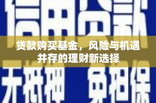 二水贷款购买基金，风险与机遇并存的理财新选择