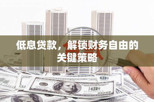 滦县低息贷款，解锁财务自由的关键策略