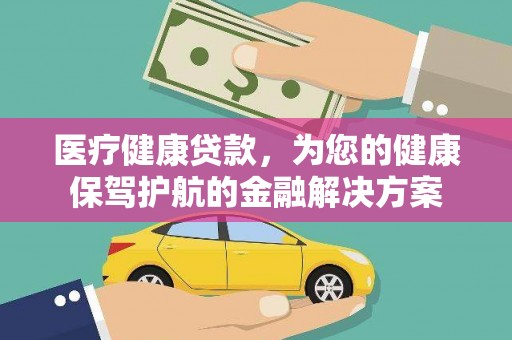 德宏医疗健康贷款，为您的健康保驾护航的金融解决方案
