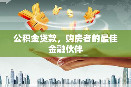 宜良公积金贷款，购房者的最佳金融伙伴