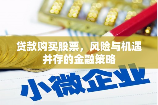 南化贷款购买股票，风险与机遇并存的金融策略