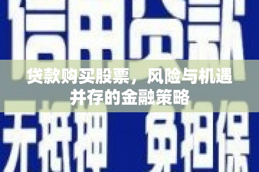士林贷款购买股票，风险与机遇并存的金融策略