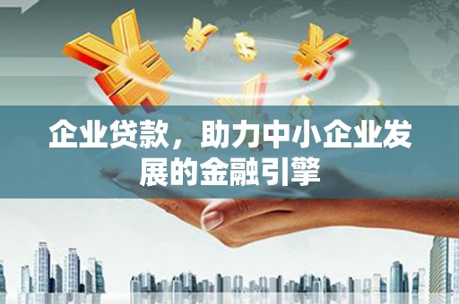 昔阳企业贷款，助力中小企业发展的金融引擎