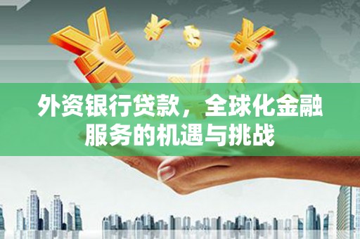 景泰外资银行贷款，全球化金融服务的机遇与挑战