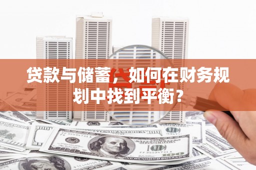 山阴贷款与储蓄，如何在财务规划中找到平衡？