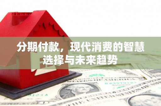 霍城分期付款，现代消费的智慧选择与未来趋势