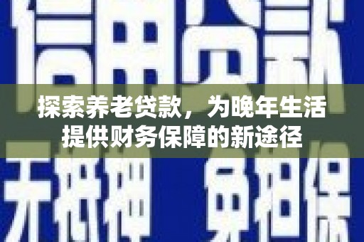 沁源探索养老贷款，为晚年生活提供财务保障的新途径