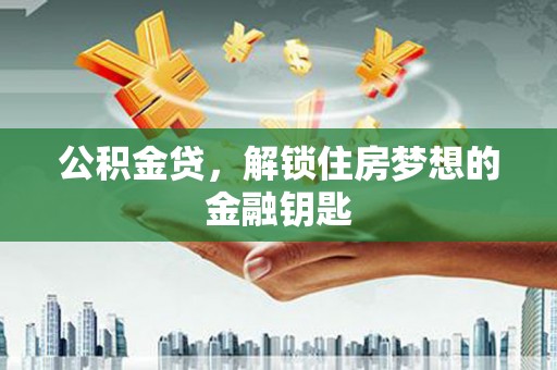 新港公积金贷，解锁住房梦想的金融钥匙