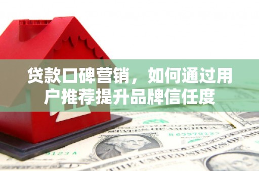 随州贷款口碑营销，如何通过用户推荐提升品牌信任度