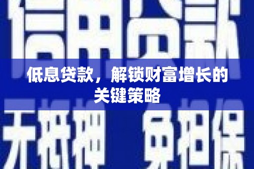 彭山低息贷款，解锁财富增长的关键策略
