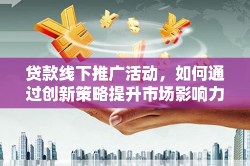 涡阳贷款线下推广活动，如何通过创新策略提升市场影响力