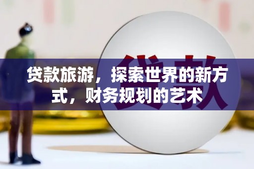 富平贷款旅游，探索世界的新方式，财务规划的艺术