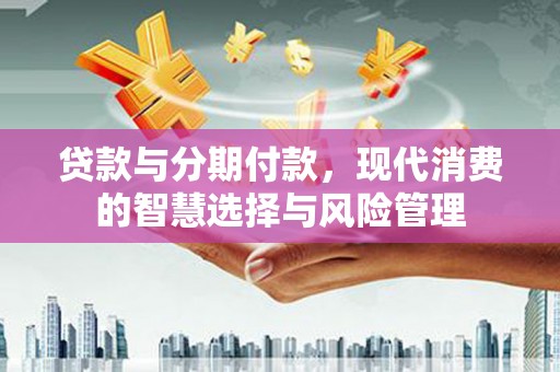 临湘贷款与分期付款，现代消费的智慧选择与风险管理