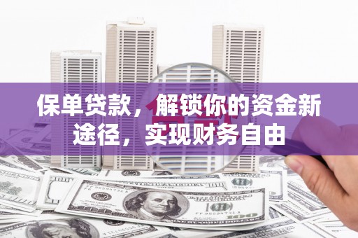 长葛保单贷款，解锁你的资金新途径，实现财务自由