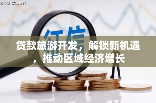 诏安贷款旅游开发，解锁新机遇，推动区域经济增长