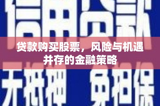 桂东贷款购买股票，风险与机遇并存的金融策略