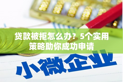 上甘岭贷款被拒怎么办？5个实用策略助你成功申请
