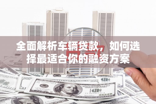 南屯全面解析车辆贷款，如何选择最适合你的融资方案