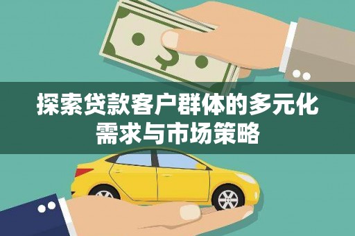 扎兰屯探索贷款客户群体的多元化需求与市场策略