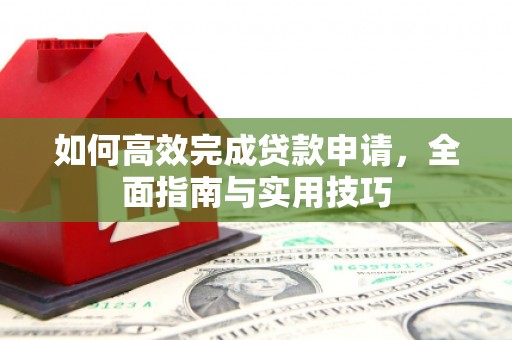 独山如何高效完成贷款申请，全面指南与实用技巧
