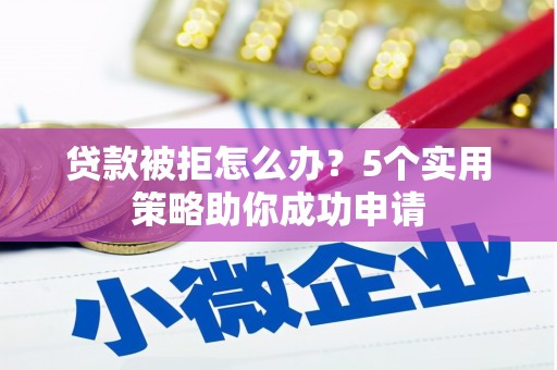 横县贷款被拒怎么办？5个实用策略助你成功申请
