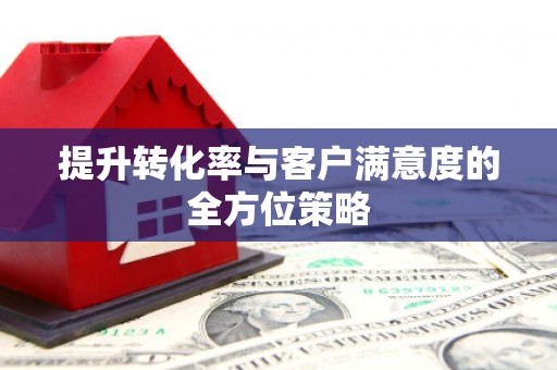 南陵提升转化率与客户满意度的全方位策略