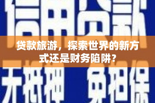 绥中贷款旅游，探索世界的新方式还是财务陷阱？