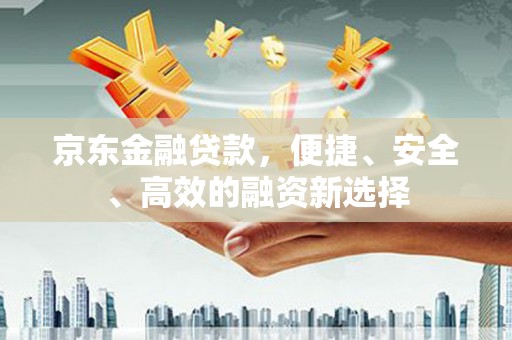 东方京东金融贷款，便捷、安全、高效的融资新选择